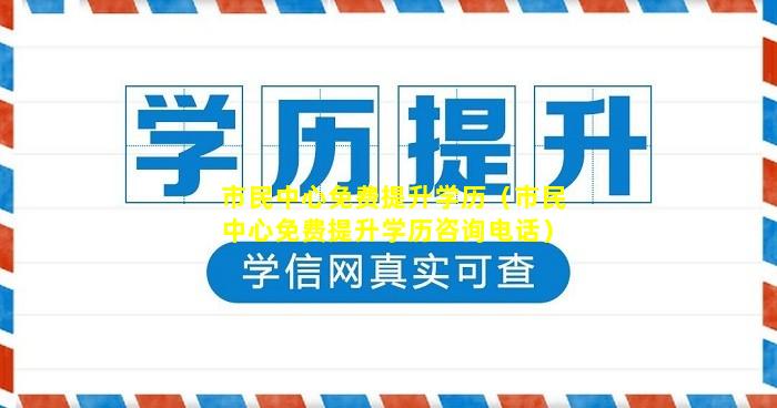 市民中心免费提升学历（市民中心免费提升学历咨询电话）